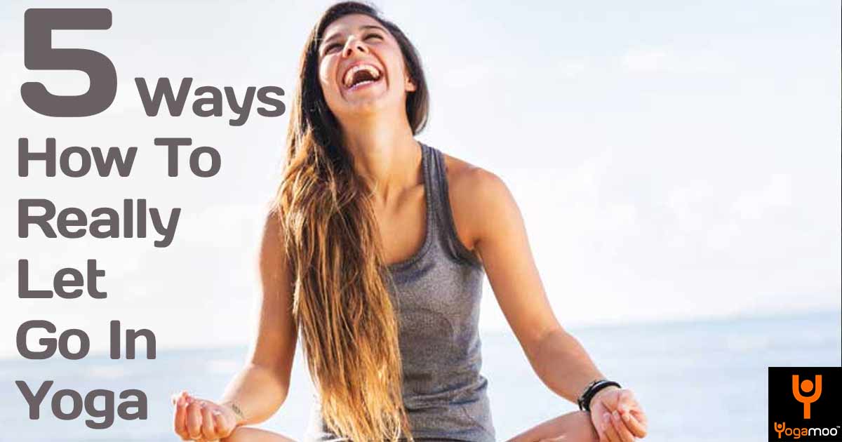 5 Ways How To Really Let Go In Yoga And In Your Life